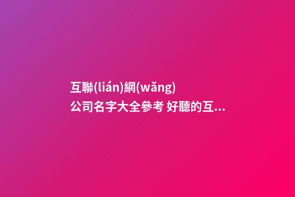 互聯(lián)網(wǎng)公司名字大全參考 好聽的互聯(lián)網(wǎng)公司名稱